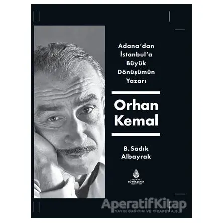 Adanadan İstanbula Büyük Dönüşümün Yazarı Orhan Kemal - B. Sadık Albayrak - İBB Yayınları