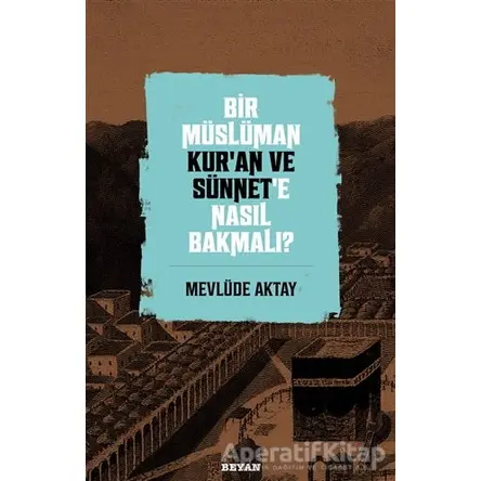 Bir Müslüman Kur’an ve Sünnet’e Nasıl Bakmalı? - Mevlüde Aktay - Beyan Yayınları