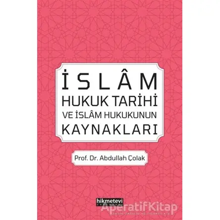 İslam Hukuk Tarihi ve İslam Hukukunun Kaynakları - Abdullah Çolak - Hikmetevi Yayınları