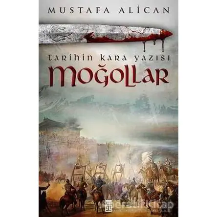Moğollar - Tarihin Kara Yazısı - Mustafa Alican - Timaş Yayınları