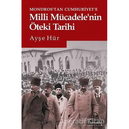 Mondros’tan Cumhuriyet’e Milli Mücadele’nin Öteki Tarihi - Ayşe Hür - Literatür Yayıncılık