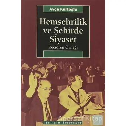 Hemşehrilik ve Şehirde Siyaset - Ayça Kurtoğlu - İletişim Yayınevi