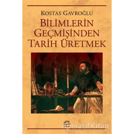 Bilimlerin Geçmişinden Tarih Üretmek - Kostas Gavroğlu - İletişim Yayınevi