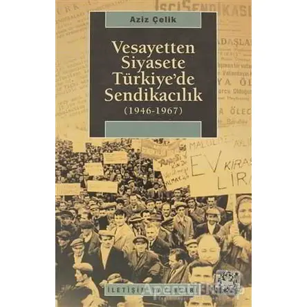 Vesayetten Siyasete Türkiye’de Sendikacılık ( 1946-1967 ) - Aziz Çelik - İletişim Yayınevi