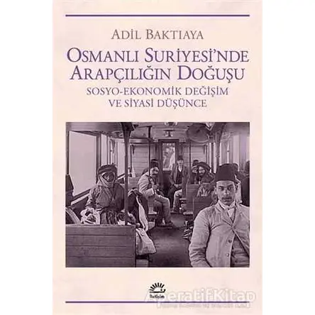 Osmanlı Suriyesinde Arapçılığın Doğuşu - Adil Baktıaya - İletişim Yayınevi