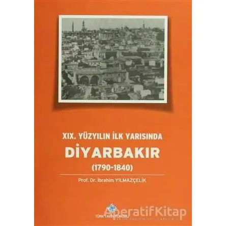 19.Yüzyılın İlk Yarısında Diyarbakır (1790-1840) - İbrahim Yılmazçelik - Türk Tarih Kurumu Yayınları