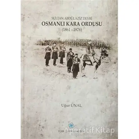 Sultan Abdülaziz Devri Osmanlı Kara Ordusu (1861 - 1876) - Uğur Ünal - Türk Tarih Kurumu Yayınları