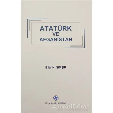 Atatürk ve Afganistan - Bilal N. Şimşir - Türk Tarih Kurumu Yayınları