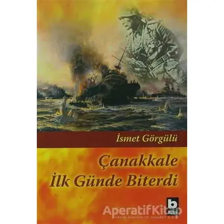 Çanakkale İlk Günde Biterdi - İsmet Görgülü - Bilgi Yayınevi