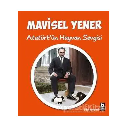 Atatürk’ün Hayvan Sevgisi - Mavisel Yener - Bilgi Yayınevi