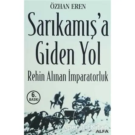 Sarıkamış’a Giden Yol Rehin Alınan İmparatorluk - Özhan Eren - Alfa Yayınları