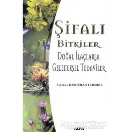 Şifalı Bitkiler Doğal İlaçlarla Geleneksel Tedaviler - Ayşegül Demirhan Erdemir - Alfa Yayınları