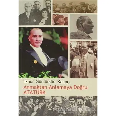 Anmaktan Anlamaya Doğru Atatürk - İlknur Güntürkün Kalıpçı - Epsilon Yayınevi