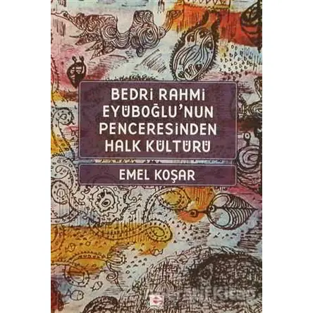 Bedri Rahmi Eyüboğlu’nun Penceresinden Halk Kültürü - Emel Koşar - E Yayınları