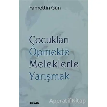 Çocukları Öpmekte Meleklerle Yarışmak - Fahrettin Gün - Beyan Yayınları
