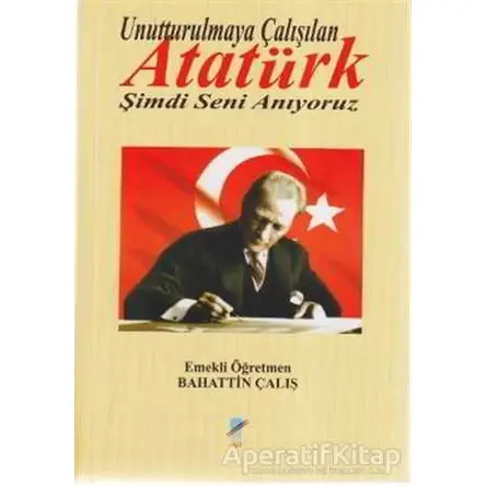 Unutturulmaya Çalışılan Atatürk Şimdi Seni Anıyoruz - Bahattin Çalış - Art Basın Yayın Hizmetleri