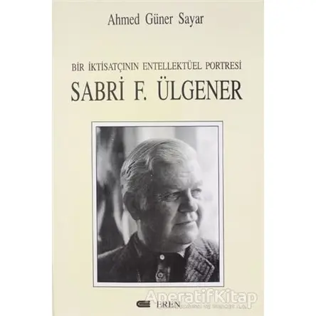 Bir İktisatçının Entellektüel Portresi: Sabri F. Ülgener - Ahmed Güner Sayar - Eren Yayıncılık