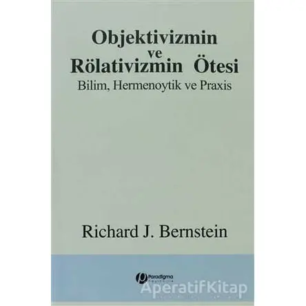 Objektivizmin ve Rölativizmin Ötesi - Richard J. Bernstein - Paradigma Yayıncılık