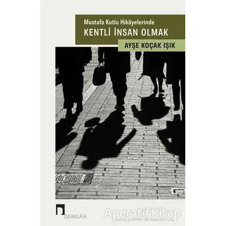 Mustafa Kutlu Hikayelerinde Kentli İnsan Olmak - Ayşe Koçak Işık - Dergah Yayınları