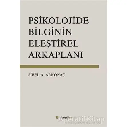 Psikolojide Bilginin Eleştirel Arkaplanı - Sibel Ayşen Arkonaç - Hiperlink Yayınları