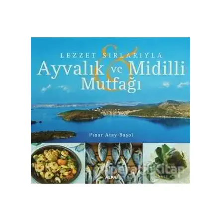 Lezzet Sırlarıyla Ayvalık ve Midilli Mutfağı - Pınar Atay Başol - Alfa Yayınları