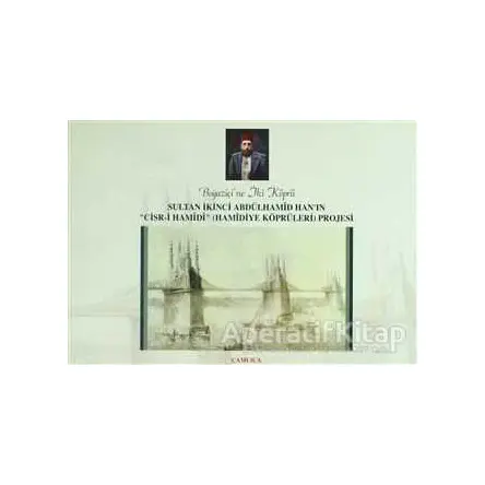 Boğaziçine İki Köprü Sultan İkinci Abdülhamid Han’ın Cisr-i Hamidi (Hamidiye Köprüleri) Projesi
