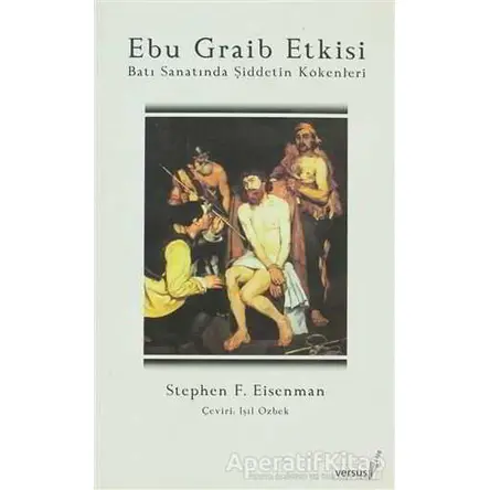 Ebu Graib Etkisi Batı Sanatında Şiddetin Kökenleri - Stephen F. Eisenman - Versus Kitap Yayınları