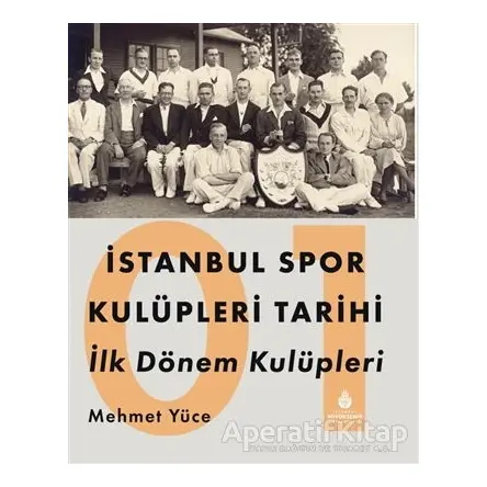 İstanbul Spor Kulüpleri Tarihi İlk Dönem Kulüpleri Cilt 1 - Mehmet Yüce - İBB Yayınları