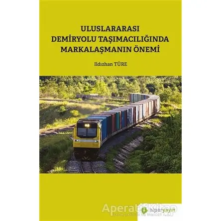 Uluslararası Demiryolu Taşımacılığında Markalaşmanın Önemi - Ildızhan Türe - Hiperlink Yayınları