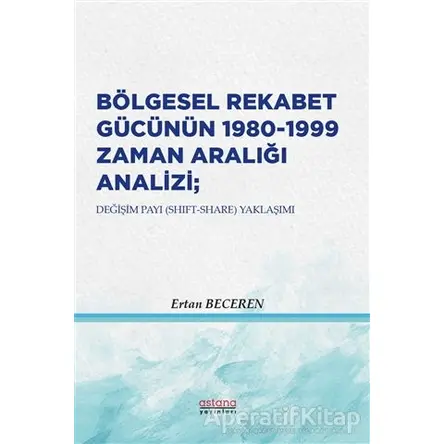 Bölgesel Rekabet Gücünün 1980 - 1999 Zaman Aralığı Analizi - Ertan Beceren - Astana Yayınları