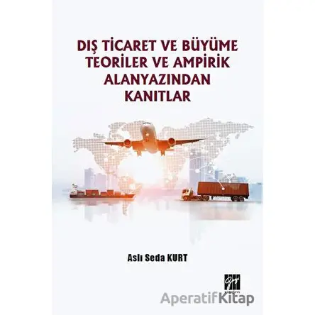 Dış Ticaret ve Büyüme Teoriler ve Ampirik Alanyazından Kanıtlar - Aslı Seda Kurt - Gazi Kitabevi