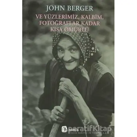 Ve Yüzlerimiz, Kalbim, Fotoğraflar Kadar Kısa Ömürlü - John Berger - Metis Yayınları