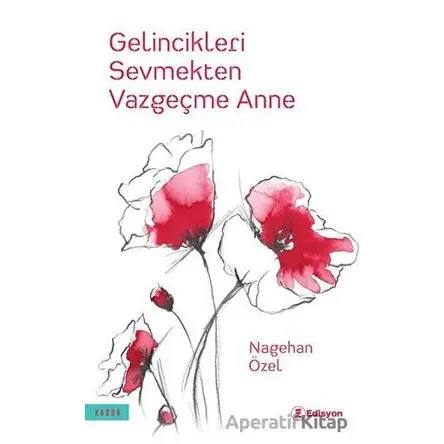 Gelincikleri Sevmekten Vazgeçme Anne - Nagehan Özel - Edisyon Kitap