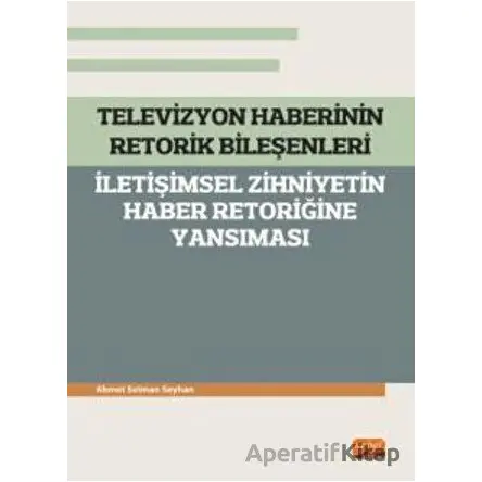 Televizyon Haberinin Retorik Bileşenleri - İletişimsel Zihniyetin Haber Retoriğine Yansıması