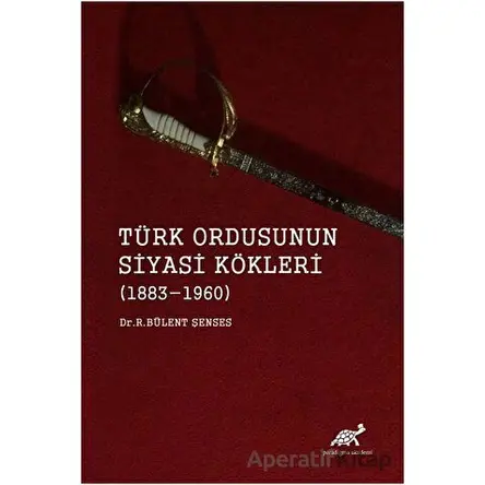 Türk Ordusunun Siyasi Kökleri (1883 - 1960) - R. Bülent Şenses - Paradigma Akademi Yayınları