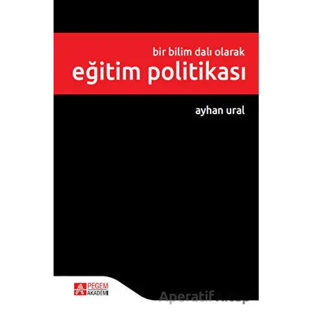 Bir Bilim Dalı Olarak Eğitim Politikası - Ayhan Ural - Pegem Akademi Yayıncılık