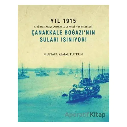 Yıl 1915 - Çanakkale Boğazı’nın Suları Isınıyor! - Mustafa Kemal Tutkun - Apra Yayıncılık