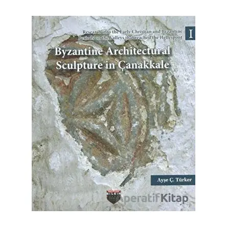 Byzantine Architectural Sculpture in Çanakkale - Ayşe Ç. Türker - Bilgin Kültür Sanat Yayınları