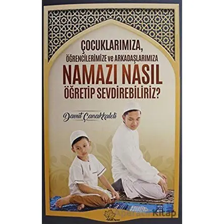 Çocuklarımıza Öğrencilerimize ve Arkadaşlarımıza Namazı Nasıl Öğretip Sevdirebiliriz?