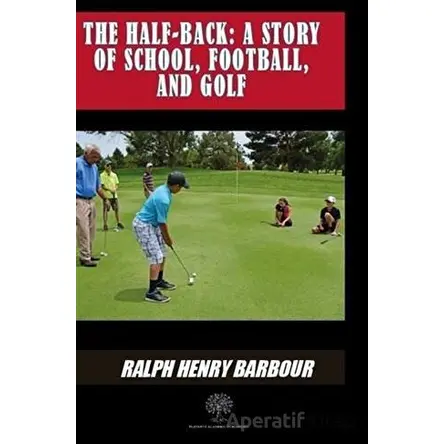 The Half-Back: A Story Of School Football And Golf - Ralph Henry Barbour - Platanus Publishing