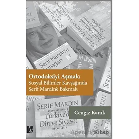Ortodoksiyi Aşmak: Sosyal Bilimler Kavşağında Şerif Mardin’e Bakmak - Cengiz Kanık - Libra Yayınları