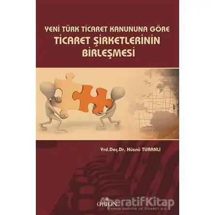 Yeni Türk Ticaret Kanuna Göre Ticaret Şirketlerinin Birleşmesi - Hüsnü Turanlı - Orion Kitabevi