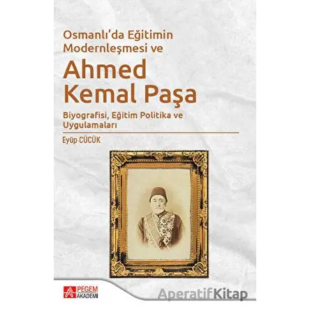 Osmanlıda Eğitimin Modernleşmesi ve Ahmed Kemal Paşa - Eyüp Cücük - Pegem Akademi Yayıncılık