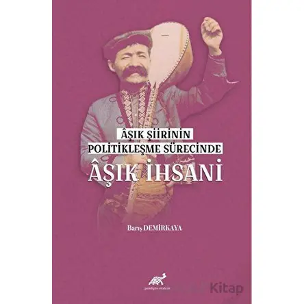Aşık Şiirinin Politikleşme Sürecinde Aşık İhsani - Barış Demirkaya - Paradigma Akademi Yayınları