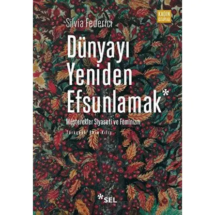 Dünyayı Yeniden Efsunlamak: Müşterekler Siyaseti ve Feminizm - Silvia Federici - Sel Yayıncılık