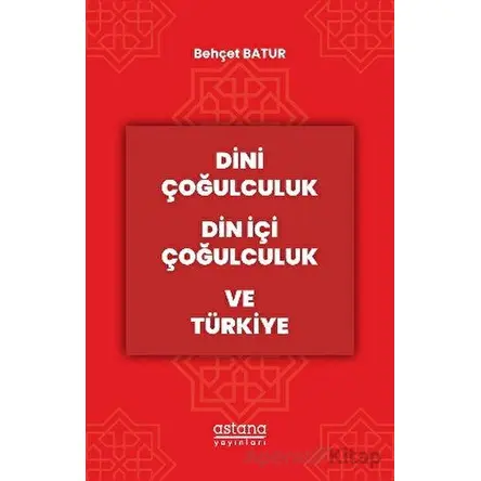 Dini Çoğulculuk Din İçi Çoğulculuk ve Türkiye - Behçet Batur - Astana Yayınları