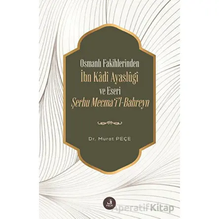 Osmanlı Fakihlerinden İbn Kadi Ayaslugi ve Eseri Şerhu Mecmail-Bahreyn - Murat Peçe - Fecr Yayınları
