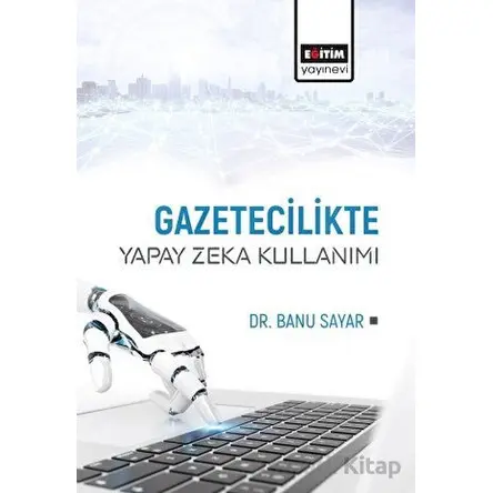 Gazetecilikte Yapay Zeka Kullanımı - Banu Sayar - Eğitim Yayınevi - Bilimsel Eserler