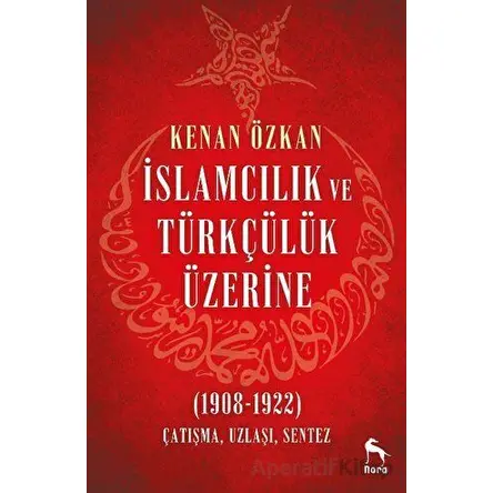 İslamcılık ve Türkçülük Üzerine (1908-1922) - Kenan Özkan - Nora Kitap
