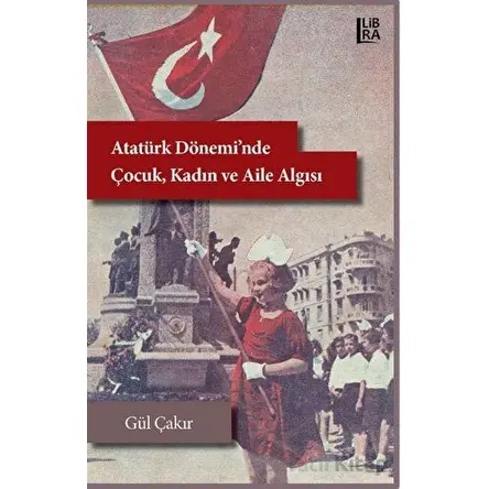 Atatürk Dönemi’nde Çocuk, Kadın ve Aile Algısı - Gül Çakır - Libra Yayınları